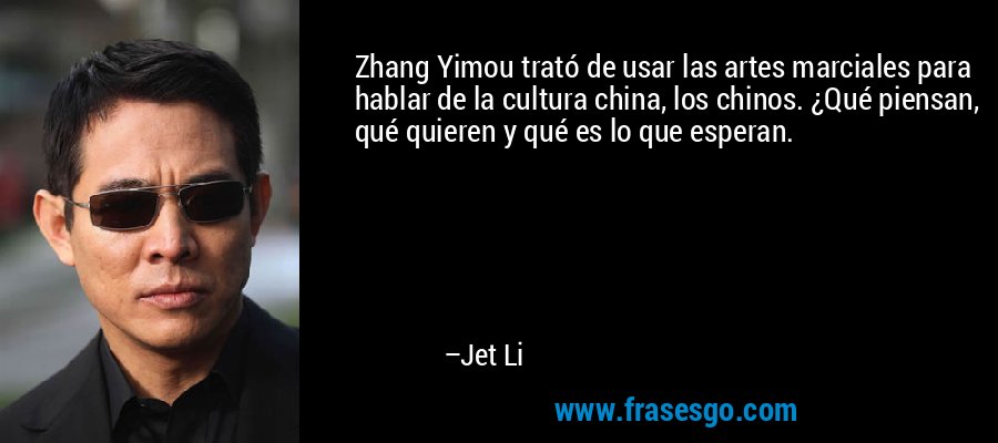 Zhang Yimou trató de usar las artes marciales para hablar de la cultura china, los chinos. ¿Qué piensan, qué quieren y qué es lo que esperan. – Jet Li