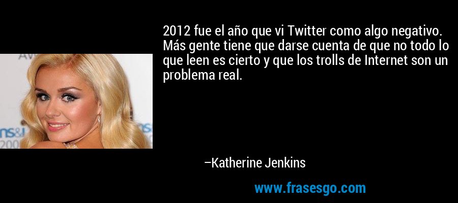 2012 fue el año que vi Twitter como algo negativo. Más gente tiene que darse cuenta de que no todo lo que leen es cierto y que los trolls de Internet son un problema real. – Katherine Jenkins