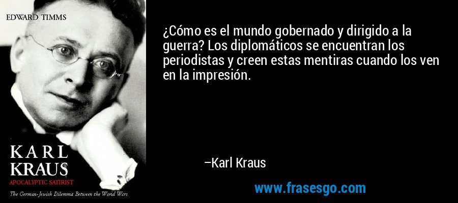 ¿Cómo es el mundo gobernado y dirigido a la guerra? Los diplomáticos se encuentran los periodistas y creen estas mentiras cuando los ven en la impresión. – Karl Kraus