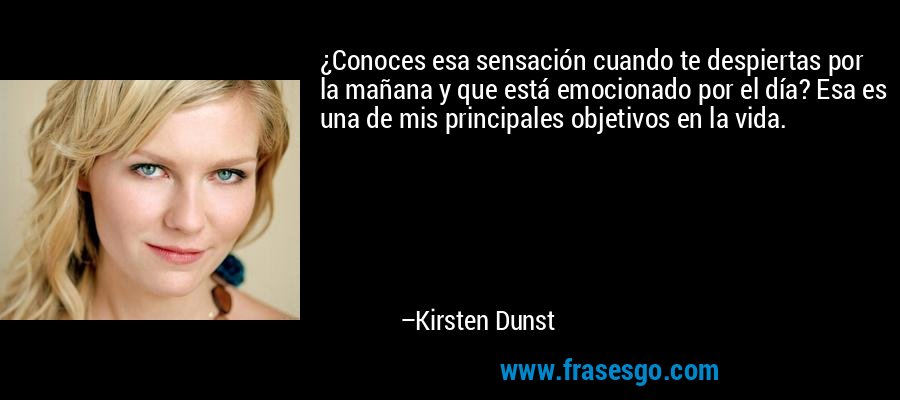 ¿Conoces esa sensación cuando te despiertas por la mañana y que está emocionado por el día? Esa es una de mis principales objetivos en la vida. – Kirsten Dunst