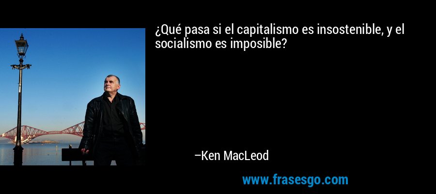 ¿Qué pasa si el capitalismo es insostenible, y el socialismo es imposible? – Ken MacLeod