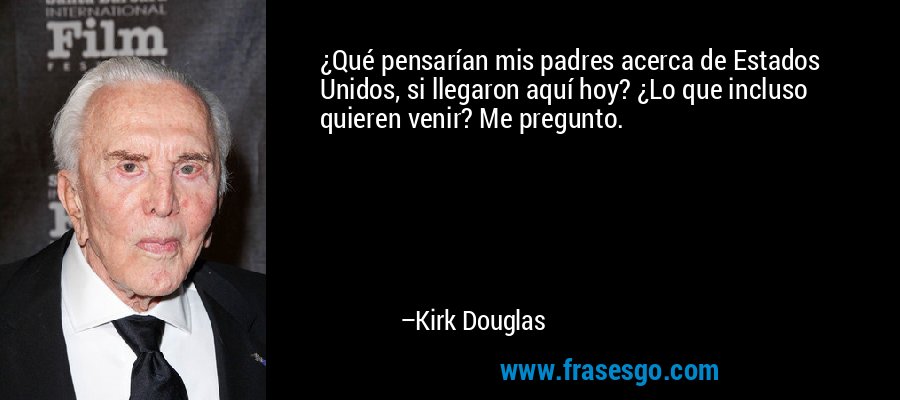 ¿Qué pensarían mis padres acerca de Estados Unidos, si llegaron aquí hoy? ¿Lo que incluso quieren venir? Me pregunto. – Kirk Douglas