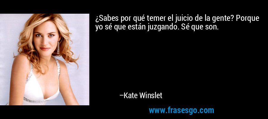 ¿Sabes por qué temer el juicio de la gente? Porque yo sé que están juzgando. Sé que son. – Kate Winslet