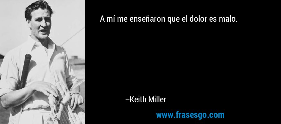 A mí me enseñaron que el dolor es malo. – Keith Miller