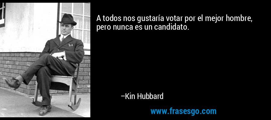 A todos nos gustaría votar por el mejor hombre, pero nunca es un candidato. – Kin Hubbard
