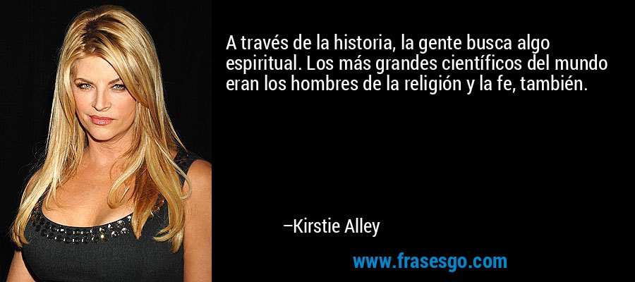 A través de la historia, la gente busca algo espiritual. Los más grandes científicos del mundo eran los hombres de la religión y la fe, también. – Kirstie Alley