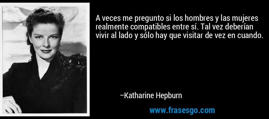 A veces me pregunto si los hombres y las mujeres realmente compatibles entre sí. Tal vez deberían vivir al lado y sólo hay que visitar de vez en cuando. – Katharine Hepburn