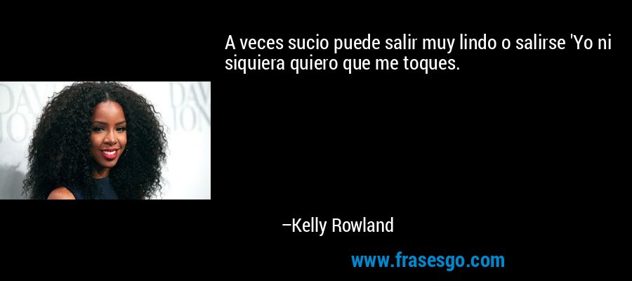 A veces sucio puede salir muy lindo o salirse 'Yo ni siquiera quiero que me toques. – Kelly Rowland