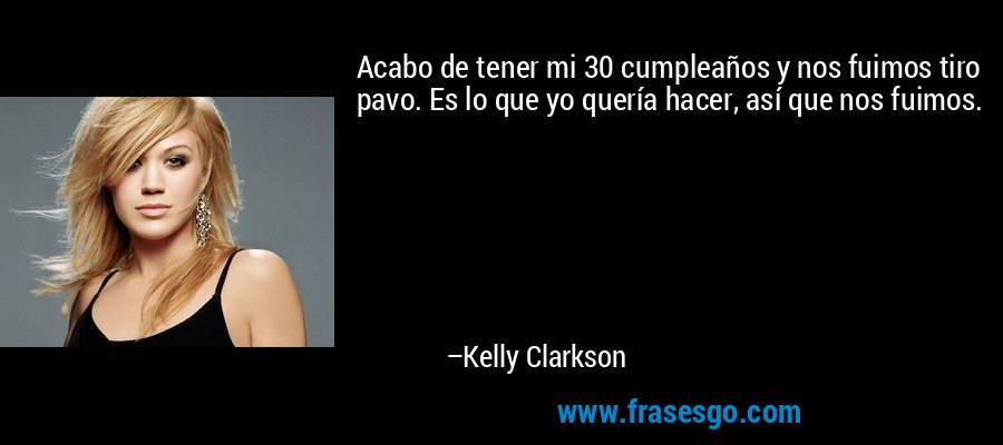 Acabo de tener mi 30 cumpleaños y nos fuimos tiro pavo. Es lo que yo quería hacer, así que nos fuimos. – Kelly Clarkson