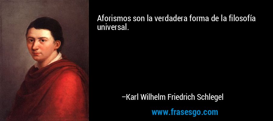 Aforismos son la verdadera forma de la filosofía universal. – Karl Wilhelm Friedrich Schlegel
