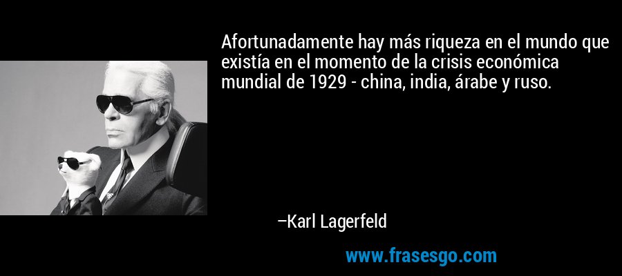 Afortunadamente hay más riqueza en el mundo que existía en el momento de la crisis económica mundial de 1929 - china, india, árabe y ruso. – Karl Lagerfeld