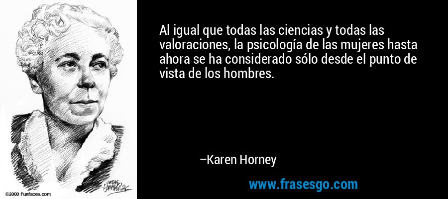 Al igual que todas las ciencias y todas las valoraciones, la psicología de las mujeres hasta ahora se ha considerado sólo desde el punto de vista de los hombres. – Karen Horney
