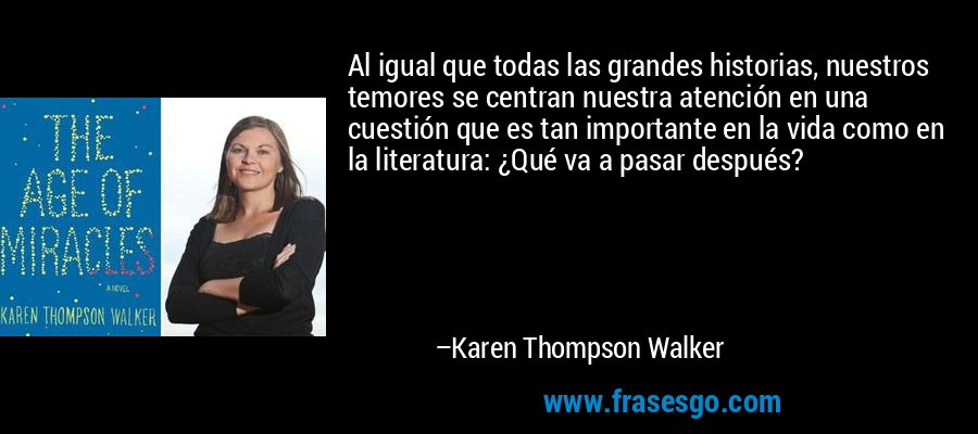 Al igual que todas las grandes historias, nuestros temores se centran nuestra atención en una cuestión que es tan importante en la vida como en la literatura: ¿Qué va a pasar después? – Karen Thompson Walker