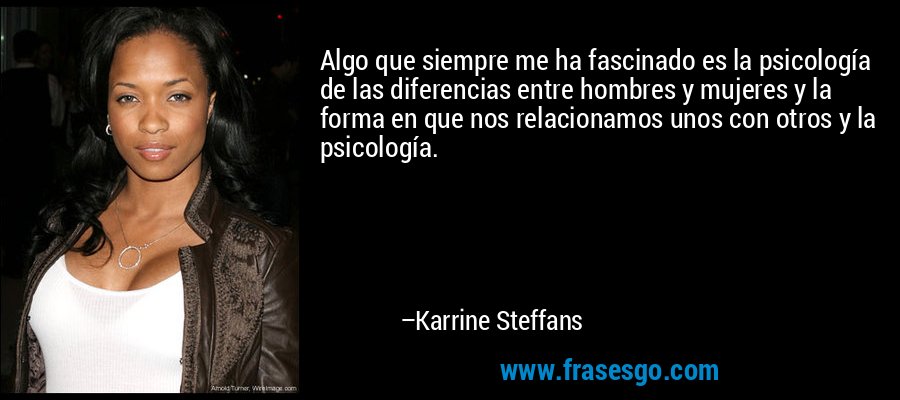 Algo que siempre me ha fascinado es la psicología de las diferencias entre hombres y mujeres y la forma en que nos relacionamos unos con otros y la psicología. – Karrine Steffans