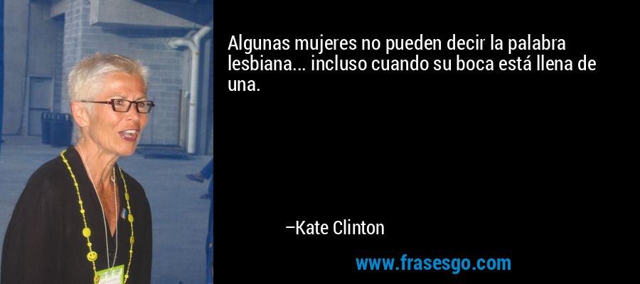 Algunas mujeres no pueden decir la palabra lesbiana... incluso cuando su boca está llena de una. – Kate Clinton