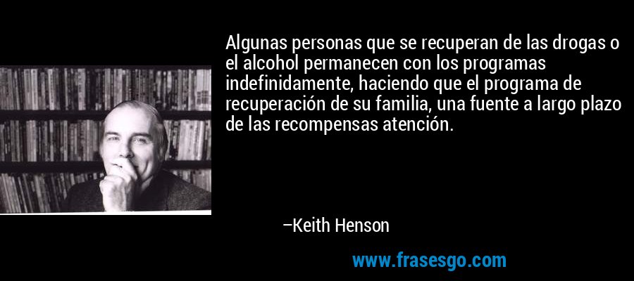 Algunas personas que se recuperan de las drogas o el alcohol permanecen con los programas indefinidamente, haciendo que el programa de recuperación de su familia, una fuente a largo plazo de las recompensas atención. – Keith Henson