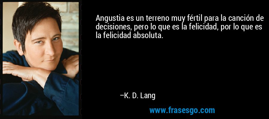 Angustia es un terreno muy fértil para la canción de decisiones, pero lo que es la felicidad, por lo que es la felicidad absoluta. – K. D. Lang