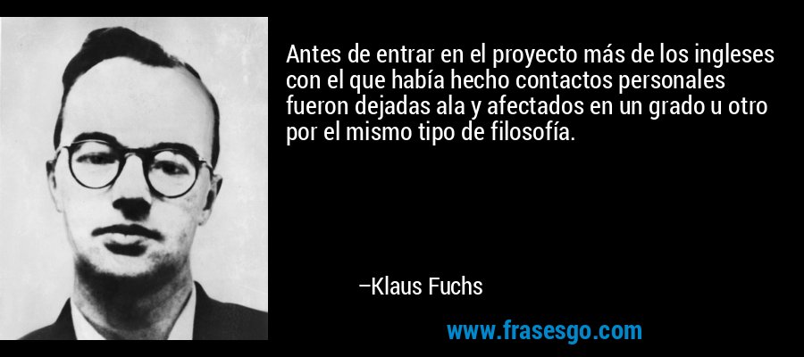 Antes de entrar en el proyecto más de los ingleses con el que había hecho contactos personales fueron dejadas ala y afectados en un grado u otro por el mismo tipo de filosofía. – Klaus Fuchs