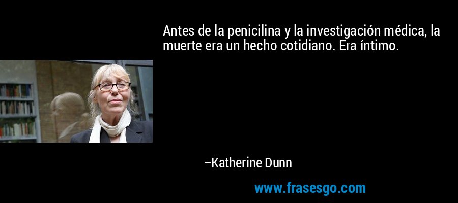 Antes de la penicilina y la investigación médica, la muerte era un hecho cotidiano. Era íntimo. – Katherine Dunn
