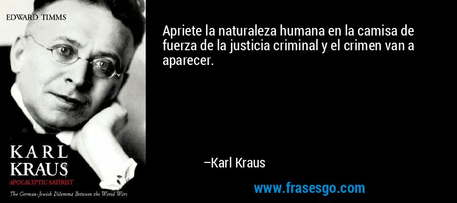 Apriete la naturaleza humana en la camisa de fuerza de la justicia criminal y el crimen van a aparecer. – Karl Kraus