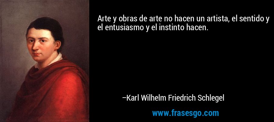 Arte y obras de arte no hacen un artista, el sentido y el entusiasmo y el instinto hacen. – Karl Wilhelm Friedrich Schlegel