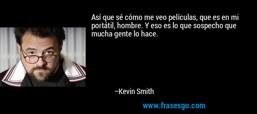 Así que sé cómo me veo películas, que es en mi portátil, hombre. Y eso es lo que sospecho que mucha gente lo hace. – Kevin Smith