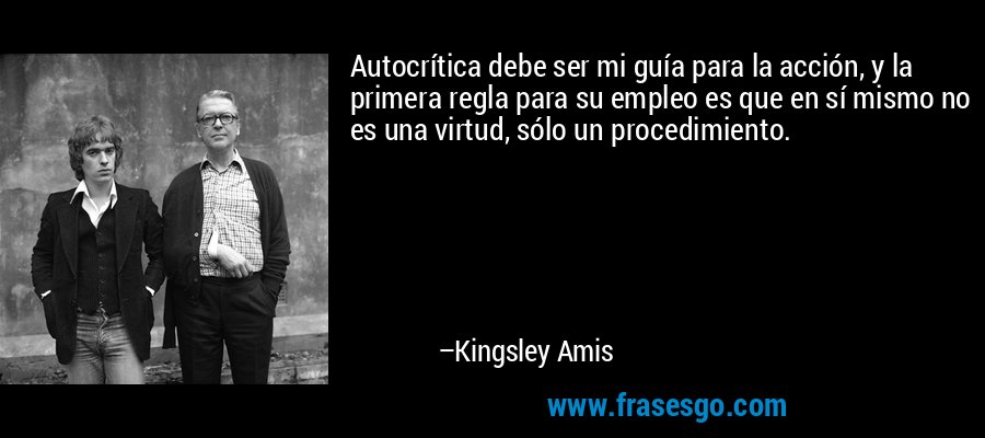 Autocrítica debe ser mi guía para la acción, y la primera regla para su empleo es que en sí mismo no es una virtud, sólo un procedimiento. – Kingsley Amis