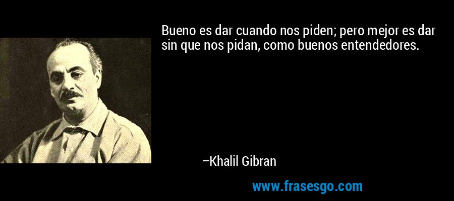 Bueno es dar cuando nos piden; pero mejor es dar sin que nos pidan, como buenos entendedores. – Khalil Gibran