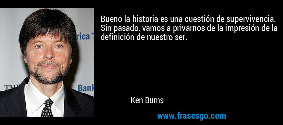 Bueno la historia es una cuestión de supervivencia. Sin pasado, vamos a privarnos de la impresión de la definición de nuestro ser. – Ken Burns