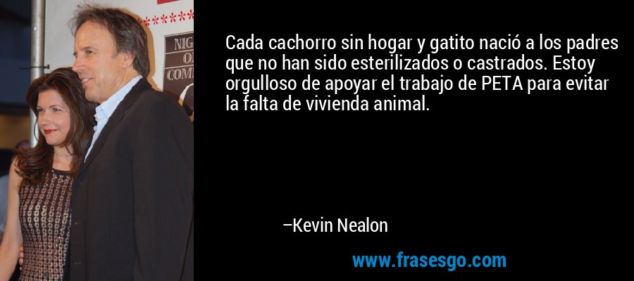 Cada cachorro sin hogar y gatito nació a los padres que no han sido esterilizados o castrados. Estoy orgulloso de apoyar el trabajo de PETA para evitar la falta de vivienda animal. – Kevin Nealon