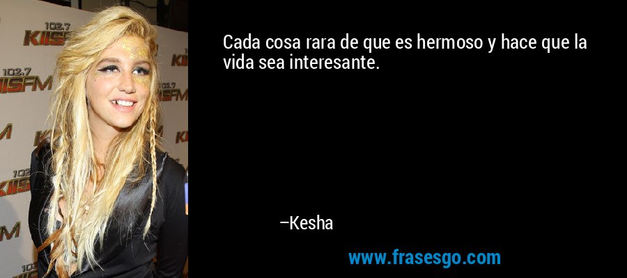 Cada cosa rara de que es hermoso y hace que la vida sea interesante. – Kesha