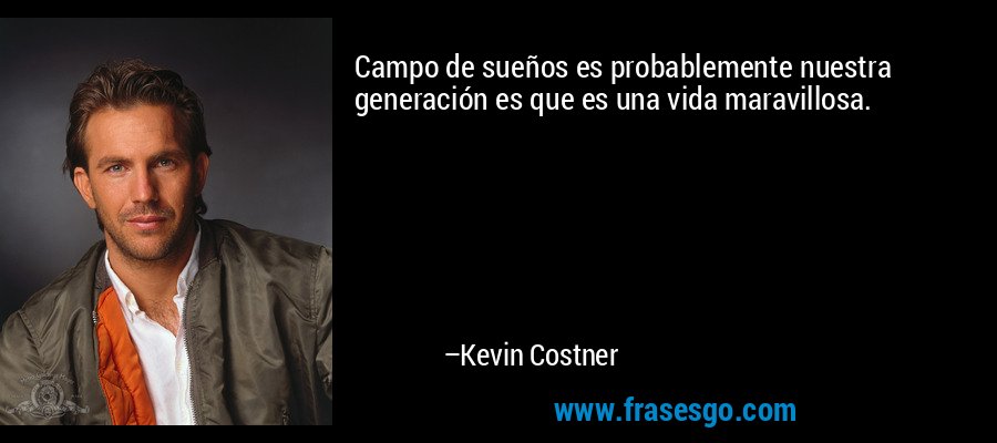 Campo de sueños es probablemente nuestra generación es que es una vida maravillosa. – Kevin Costner