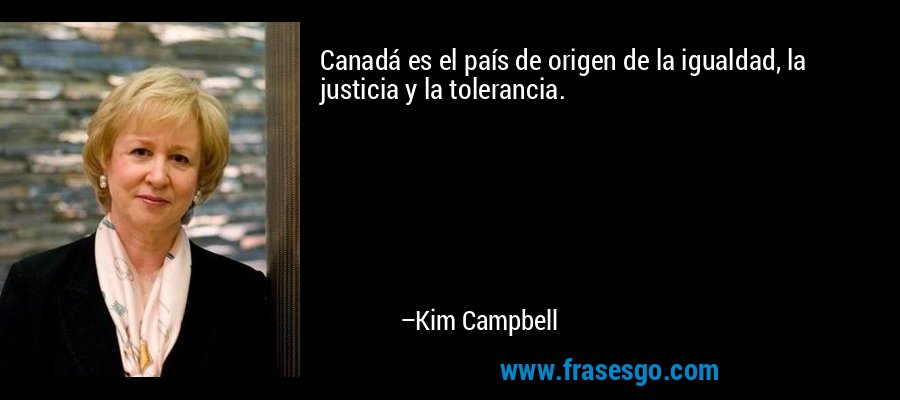 Canadá es el país de origen de la igualdad, la justicia y la tolerancia. – Kim Campbell