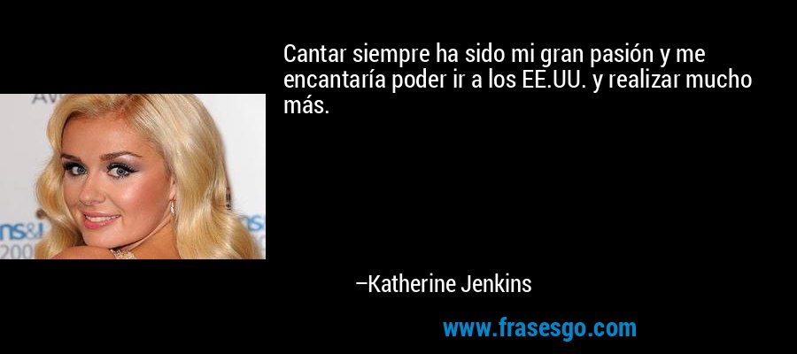 Cantar siempre ha sido mi gran pasión y me encantaría poder ir a los EE.UU. y realizar mucho más. – Katherine Jenkins