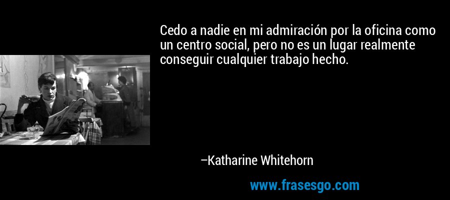Cedo a nadie en mi admiración por la oficina como un centro social, pero no es un lugar realmente conseguir cualquier trabajo hecho. – Katharine Whitehorn