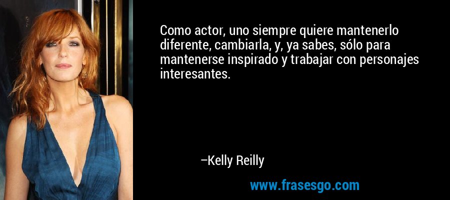 Como actor, uno siempre quiere mantenerlo diferente, cambiarla, y, ya sabes, sólo para mantenerse inspirado y trabajar con personajes interesantes. – Kelly Reilly
