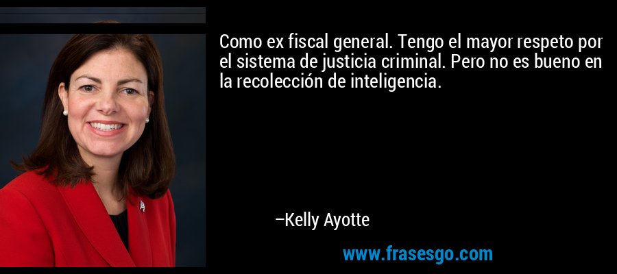 Como ex fiscal general. Tengo el mayor respeto por el sistema de justicia criminal. Pero no es bueno en la recolección de inteligencia. – Kelly Ayotte