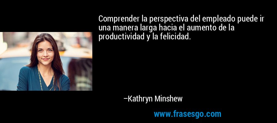 Comprender la perspectiva del empleado puede ir una manera larga hacia el aumento de la productividad y la felicidad. – Kathryn Minshew