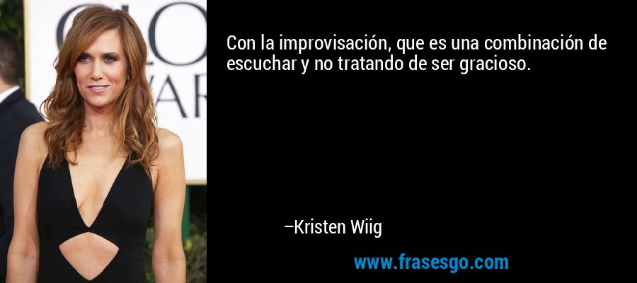 Con la improvisación, que es una combinación de escuchar y no tratando de ser gracioso. – Kristen Wiig