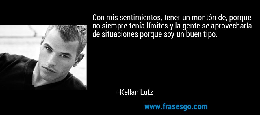 Con mis sentimientos, tener un montón de, porque no siempre tenía límites y la gente se aprovecharía de situaciones porque soy un buen tipo. – Kellan Lutz
