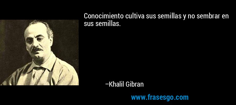 Conocimiento cultiva sus semillas y no sembrar en sus semillas. – Khalil Gibran