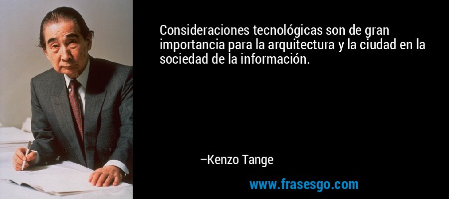 Consideraciones tecnológicas son de gran importancia para la arquitectura y la ciudad en la sociedad de la información. – Kenzo Tange