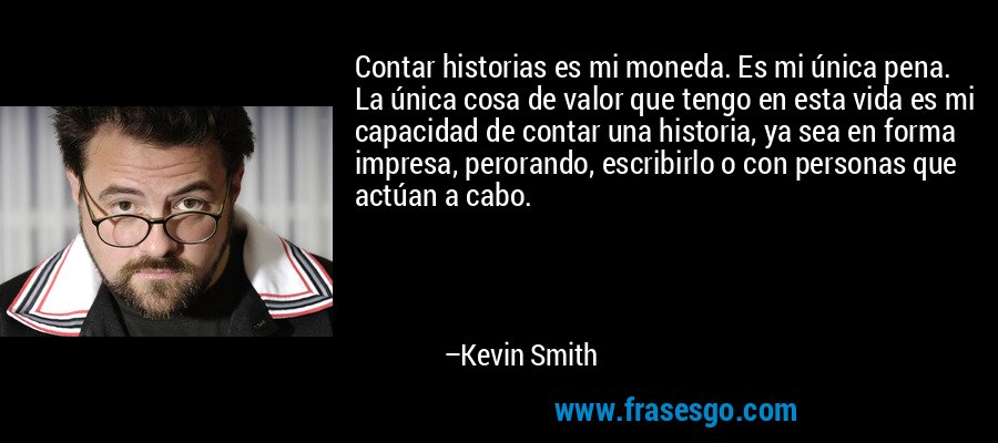 Contar historias es mi moneda. Es mi única pena. La única cosa de valor que tengo en esta vida es mi capacidad de contar una historia, ya sea en forma impresa, perorando, escribirlo o con personas que actúan a cabo. – Kevin Smith