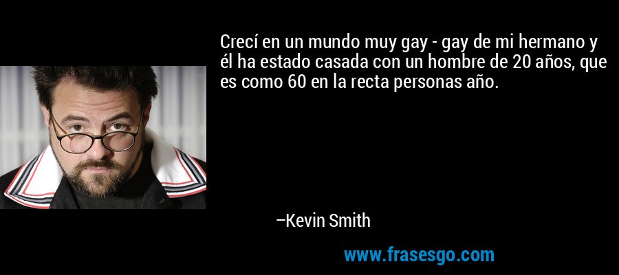 Crecí en un mundo muy gay - gay de mi hermano y él ha estado casada con un hombre de 20 años, que es como 60 en la recta personas año. – Kevin Smith
