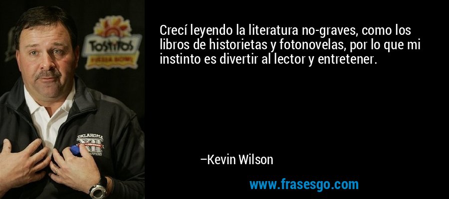 Crecí leyendo la literatura no-graves, como los libros de historietas y fotonovelas, por lo que mi instinto es divertir al lector y entretener. – Kevin Wilson