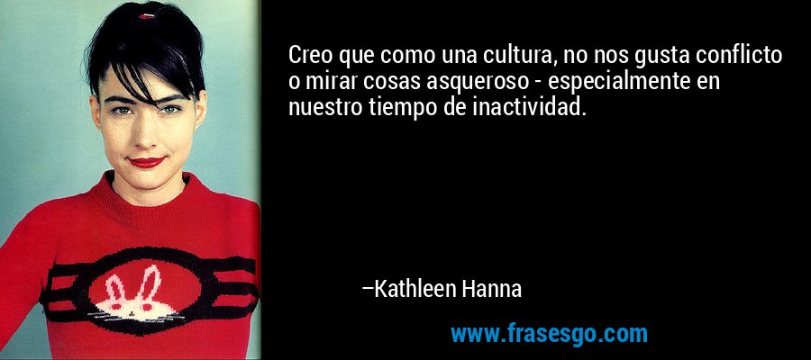 Creo que como una cultura, no nos gusta conflicto o mirar cosas asqueroso - especialmente en nuestro tiempo de inactividad. – Kathleen Hanna
