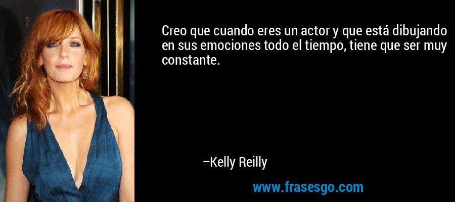 Creo que cuando eres un actor y que está dibujando en sus emociones todo el tiempo, tiene que ser muy constante. – Kelly Reilly
