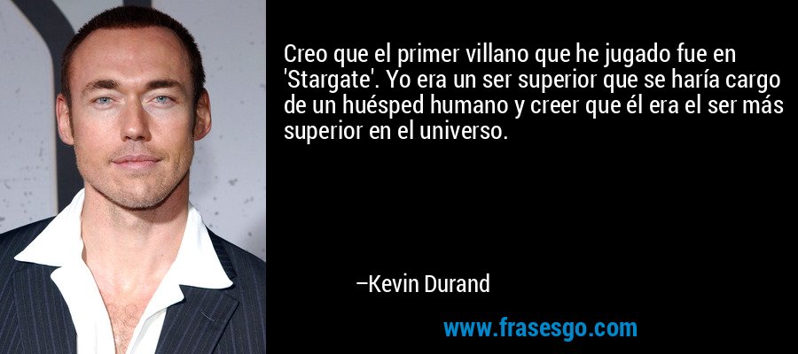 Creo que el primer villano que he jugado fue en 'Stargate'. Yo era un ser superior que se haría cargo de un huésped humano y creer que él era el ser más superior en el universo. – Kevin Durand