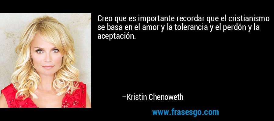 Creo que es importante recordar que el cristianismo se basa en el amor y la tolerancia y el perdón y la aceptación. – Kristin Chenoweth