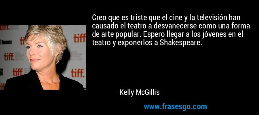Creo que es triste que el cine y la televisión han causado el teatro a desvanecerse como una forma de arte popular. Espero llegar a los jóvenes en el teatro y exponerlos a Shakespeare. – Kelly McGillis